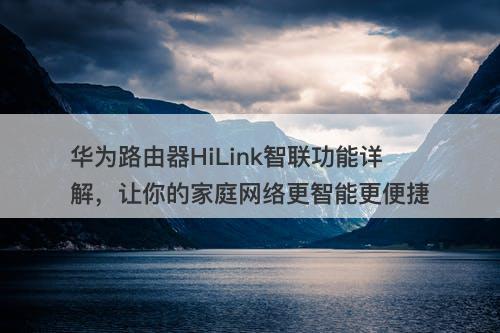 华为路由器HiLink智联功能详解，让你的家庭网络更智能更便捷