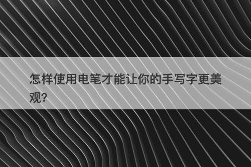 怎样使用电笔才能让你的手写字更美观？