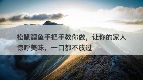 松鼠鲤鱼手把手教你做，让你的家人惊呼美味，一口都不放过
