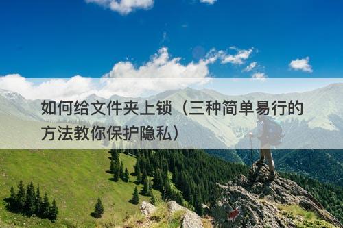 如何给文件夹上锁（三种简单易行的方法教你保护隐私）