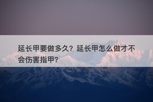 延长甲要做多久？延长甲怎么做才不会伤害指甲？