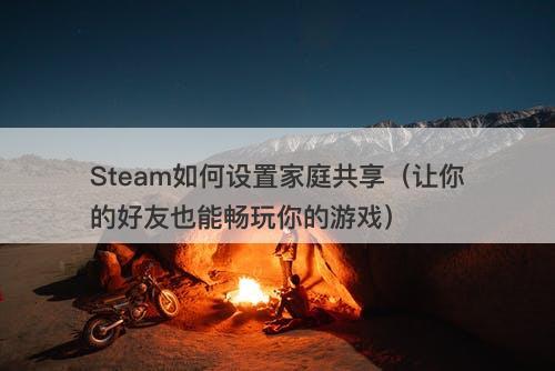 Steam如何设置家庭共享（让你的好友也能畅玩你的游戏）