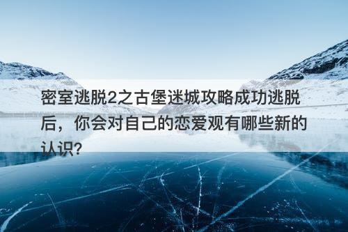 密室逃脱2之古堡迷城攻略成功逃脱后，你会对自己的恋爱观有哪些新的认识？