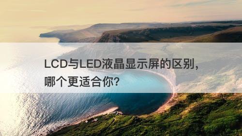 LCD与LED液晶显示屏的区别，哪个更适合你？