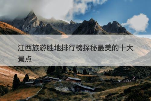江西旅游胜地排行榜探秘最美的十大景点