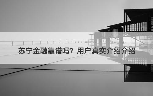 苏宁金融靠谱吗？用户真实介绍介绍