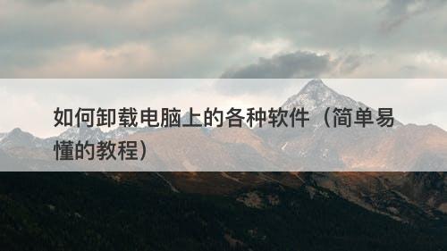 如何卸载电脑上的各种软件（简单易懂的教程）