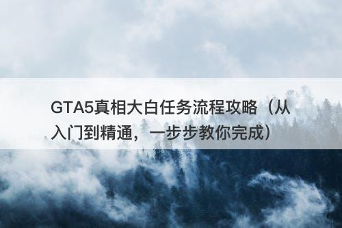 GTA5真相大白任务流程攻略（从入门到精通，一步步教你完成）