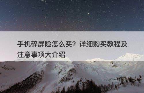 手机碎屏险怎么买？详细购买教程及注意事项大介绍