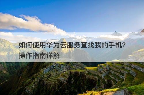 如何使用华为云服务查找我的手机？操作指南详解