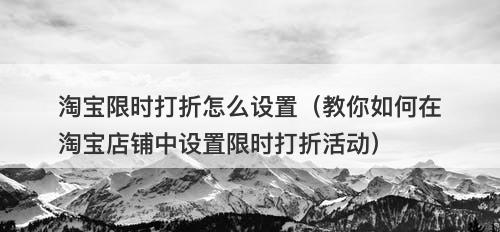 淘宝限时打折怎么设置（教你如何在淘宝店铺中设置限时打折活动）