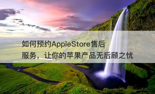 如何预约AppleStore售后服务，让你的苹果产品无后顾之忧
