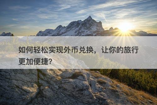 如何轻松实现外币兑换，让你的旅行更加便捷？