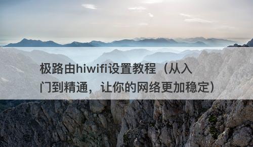 极路由hiwifi设置教程（从入门到精通，让你的网络更加稳定）