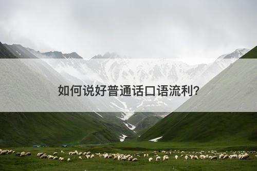 如何说好普通话口语流利？