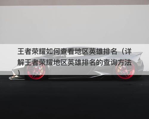 王者荣耀如何查看地区英雄排名（详解王者荣耀地区英雄排名的查询方法）