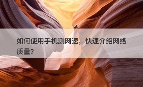 如何使用手机测网速，快速介绍网络质量？