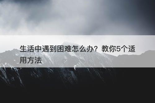 生活中遇到困难怎么办？教你5个适用方法