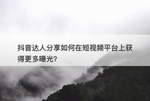 抖音达人分享如何在短视频平台上获得更多曝光？
