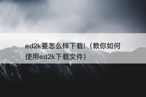 ed2k要怎么样下载!（教你如何使用ed2k下载文件）