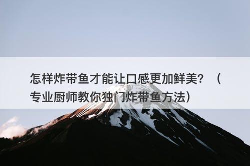 怎样炸带鱼才能让口感更加鲜美？（专业厨师教你独门炸带鱼方法）