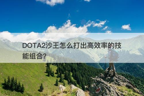 DOTA2沙王怎么打出高效率的技能组合？