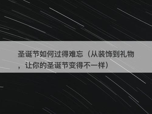 圣诞节如何过得难忘（从装饰到礼物，让你的圣诞节变得不一样）
