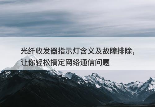 光纤收发器指示灯含义及故障排除，让你轻松搞定网络通信问题