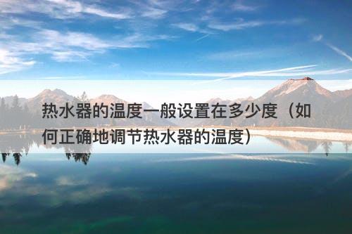 热水器的温度一般设置在多少度（如何正确地调节热水器的温度）