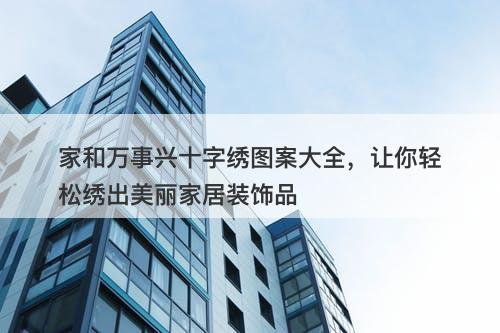 家和万事兴十字绣图案大全，让你轻松绣出美丽家居装饰品