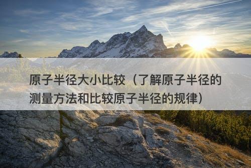 原子半径大小比较（了解原子半径的测量方法和比较原子半径的规律）