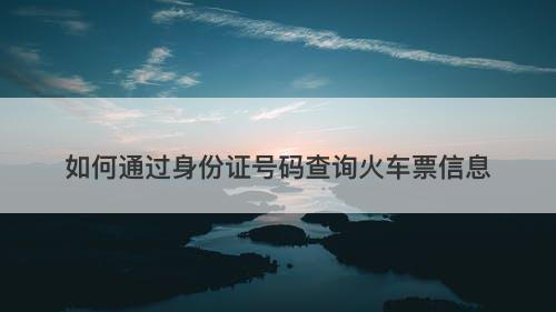 如何通过身份证号码查询火车票信息