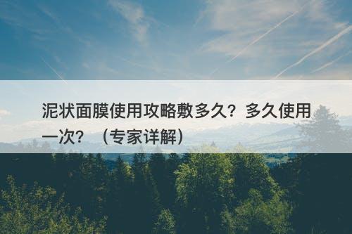 泥状面膜使用攻略敷多久？多久使用一次？（专家详解）