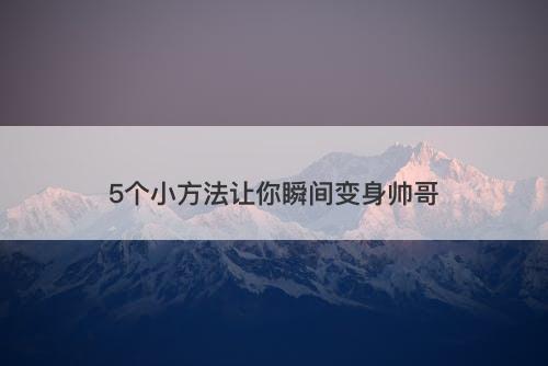 5个小方法让你瞬间变身帅哥