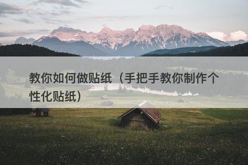 教你如何做贴纸（手把手教你制作个性化贴纸）