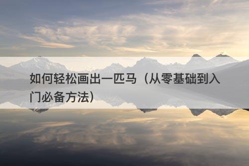 如何轻松画出一匹马（从零基础到入门必备方法）