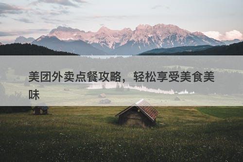 美团外卖点餐攻略，轻松享受美食美味