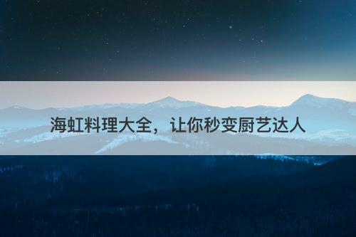 海虹料理大全，让你秒变厨艺达人