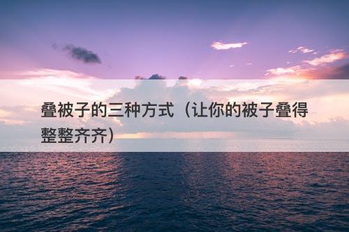 叠被子的三种方式（让你的被子叠得整整齐齐）