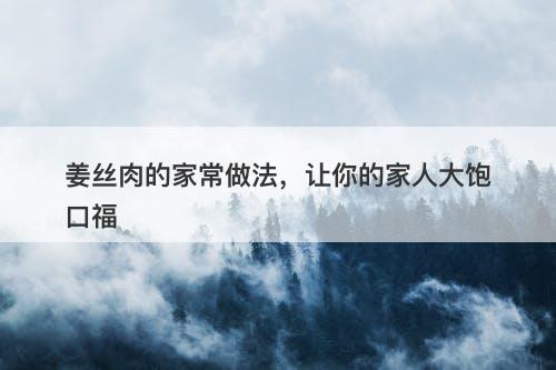 姜丝肉的家常做法，让你的家人大饱口福