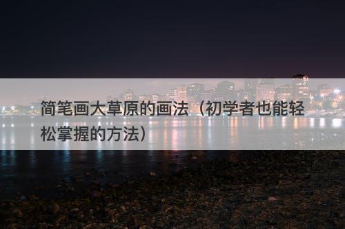 简笔画大草原的画法（初学者也能轻松掌握的方法）