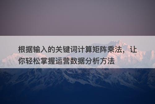 根据输入的关键词计算矩阵乘法，让你轻松掌握运营数据分析方法