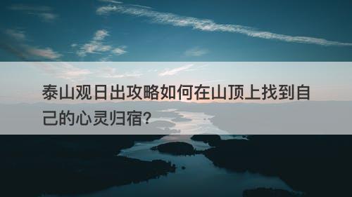 泰山观日出攻略如何在山顶上找到自己的心灵归宿？