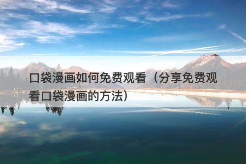 口袋漫画如何免费观看（分享免费观看口袋漫画的方法）