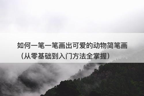 如何一笔一笔画出可爱的动物简笔画（从零基础到入门方法全掌握）