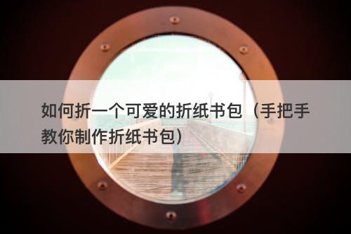 如何折一个可爱的折纸书包（手把手教你制作折纸书包）