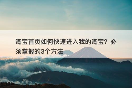 淘宝首页如何快速进入我的淘宝？必须掌握的3个方法
