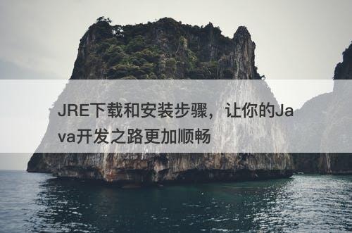 JRE下载和安装步骤，让你的Java开发之路更加顺畅