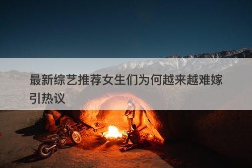 最新综艺推荐女生们为何越来越难嫁引热议