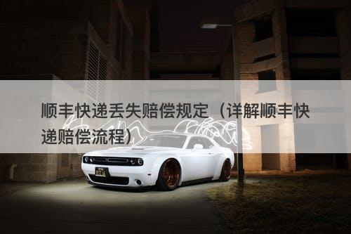 顺丰快递丢失赔偿规定（详解顺丰快递赔偿流程）